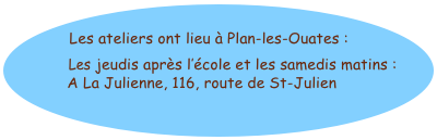                                          Les ateliers ont lieu à Plan-les-Ouates : 

            Les jeudis après l’école et les samedis matins : 
          A La Julienne, 116, route de St-Julien
