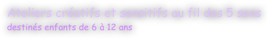 Ateliers créatifs et sensitifs au fil des 5 sens 
destinés enfants de 6 à 12 ans