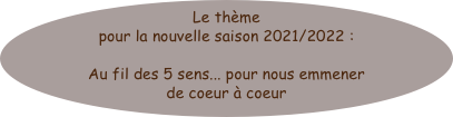 Le thème pour la nouvelle saison 2021/2022 : 

Au fil des 5 sens... pour nous emmener 
de coeur à coeur 






